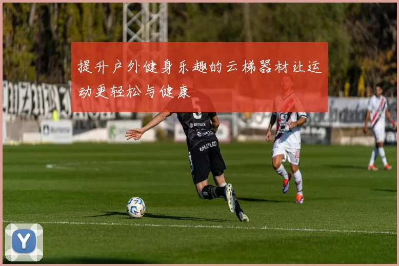 提升户外健身乐趣的云梯器材让运动更轻松与健康