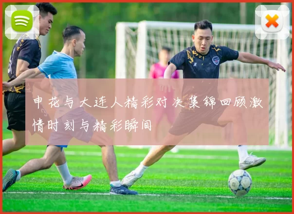 申花与大连人精彩对决集锦回顾激情时刻与精彩瞬间
