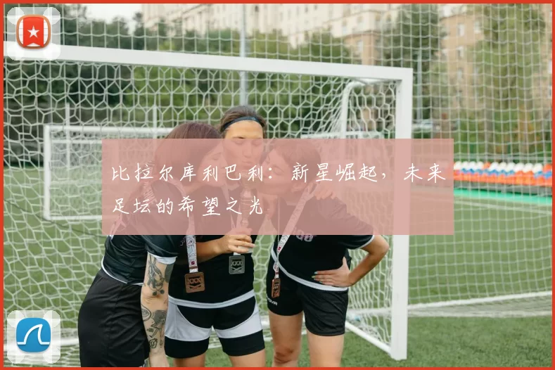 比拉尔库利巴利：新星崛起，未来足坛的希望之光
