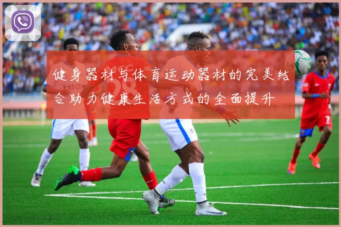 健身器材与体育运动器材的完美结合助力健康生活方式的全面提升