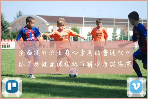 全面提升学生身心素质的普通初中体育与健康课程标准解读与实践探索