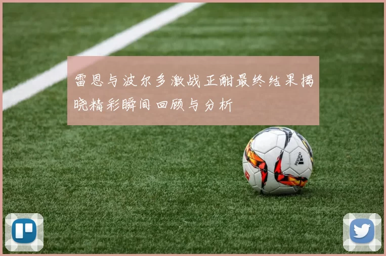 雷恩与波尔多激战正酣最终结果揭晓精彩瞬间回顾与分析
