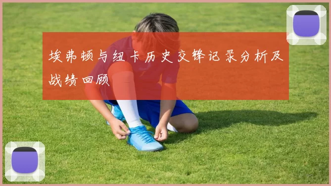 埃弗顿与纽卡历史交锋记录分析及战绩回顾