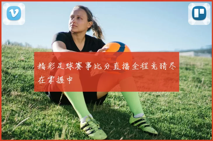 精彩足球赛事比分直播全程竞猜尽在掌握中