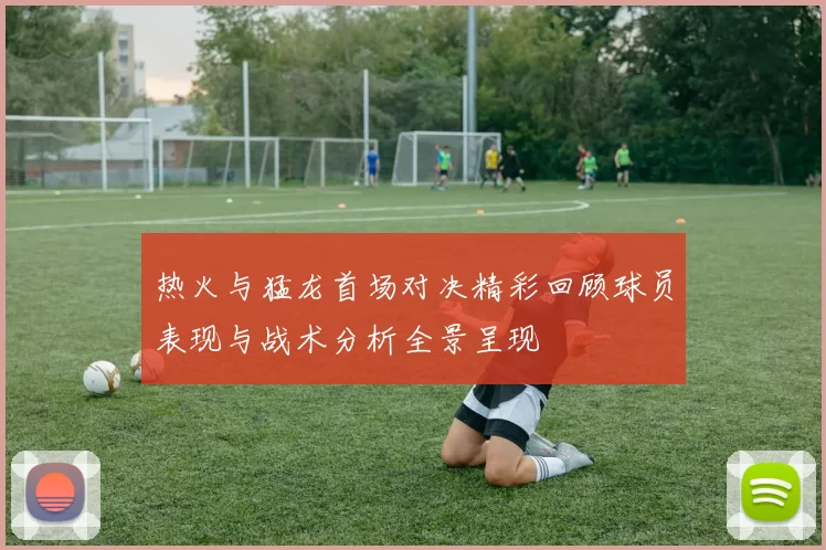 热火与猛龙首场对决精彩回顾球员表现与战术分析全景呈现
