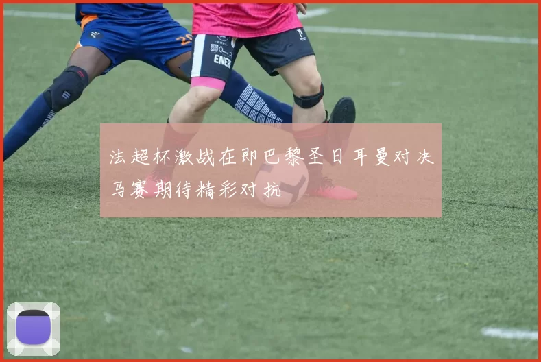 法超杯激战在即巴黎圣日耳曼对决马赛期待精彩对抗