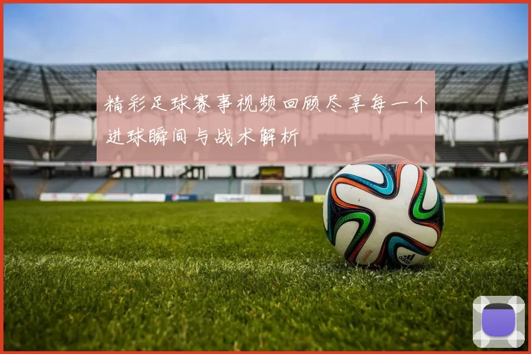 精彩足球赛事视频回顾尽享每一个进球瞬间与战术解析
