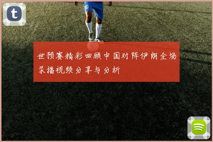 世预赛精彩回顾中国对阵伊朗全场录播视频分享与分析