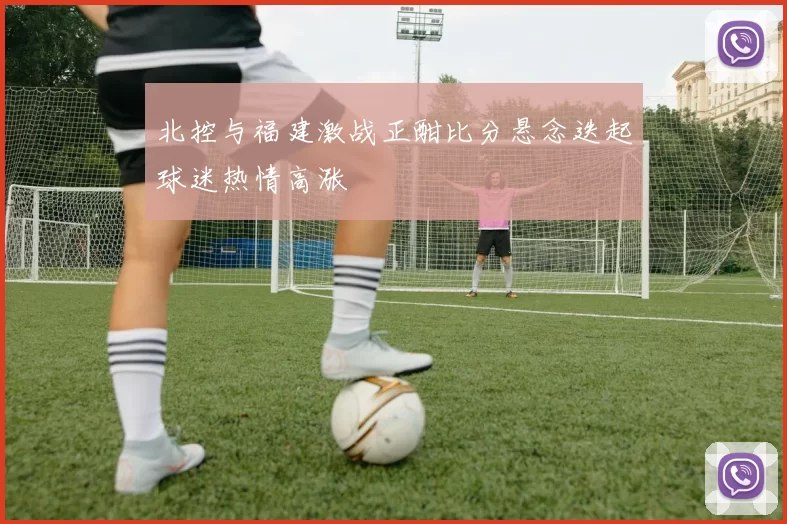 北控与福建激战正酣比分悬念迭起球迷热情高涨