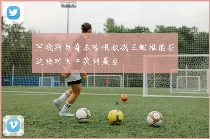 阿晓斯与哥本哈根激战正酣谁能在这场对决中笑到最后